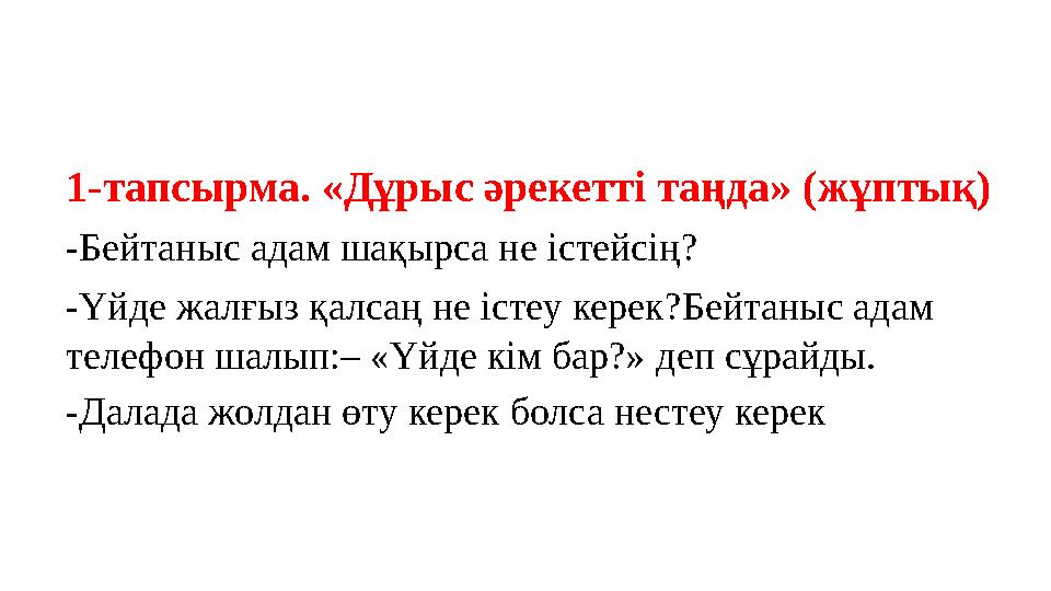 1-тапсырма. «Дұрыс әрекетті таңда» (жұптық) -Бейтаныс адам шақырса не істейсің? -Үйде жалғыз қалсаң не істеу керек?Бейтаныс адам