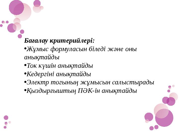 Бағалау критерийлері: •Жұмыс формуласын біледі және оны анықтайды •Ток күшін анықтайды •Кедергіні анықтайды •Электр тогының жұм