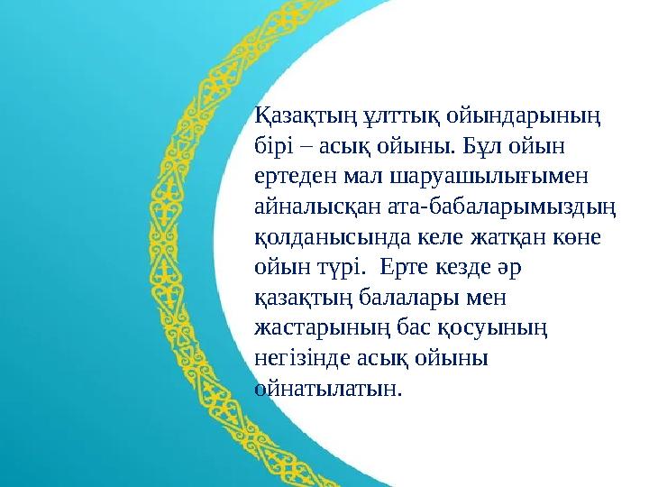 Қазақтың ұлттық ойындарының бірі – асық ойыны. Бұл ойын ертеден мал шаруашылығымен айналысқан ата-бабаларымыздың қолданысында