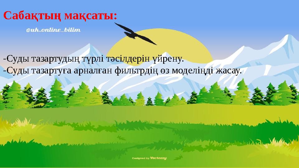 Сабақтың мақсаты: -Суды тазартудың түрлі тәсілдерін үйрену. -Суды тазартуға арналған фильтрдің өз моделіңді жасау.