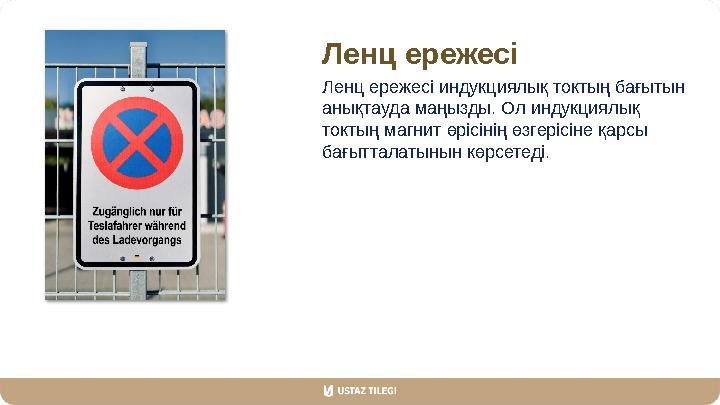 Ленц ережесі Ленц ережесі индукциялық токтың бағытын анықтауда маңызды. Ол индукциялық токтың магнит өрісінің өзгерісіне қарсы