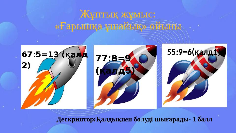 Жұптық жұмыс: «Ғарышқа ұшайық» ойыны Дескриптор:Қалдықпен бөлуді шығарады- 1 балл 55:9=6(қалд1) 67:5=13 (қалд 2) 77:8=9