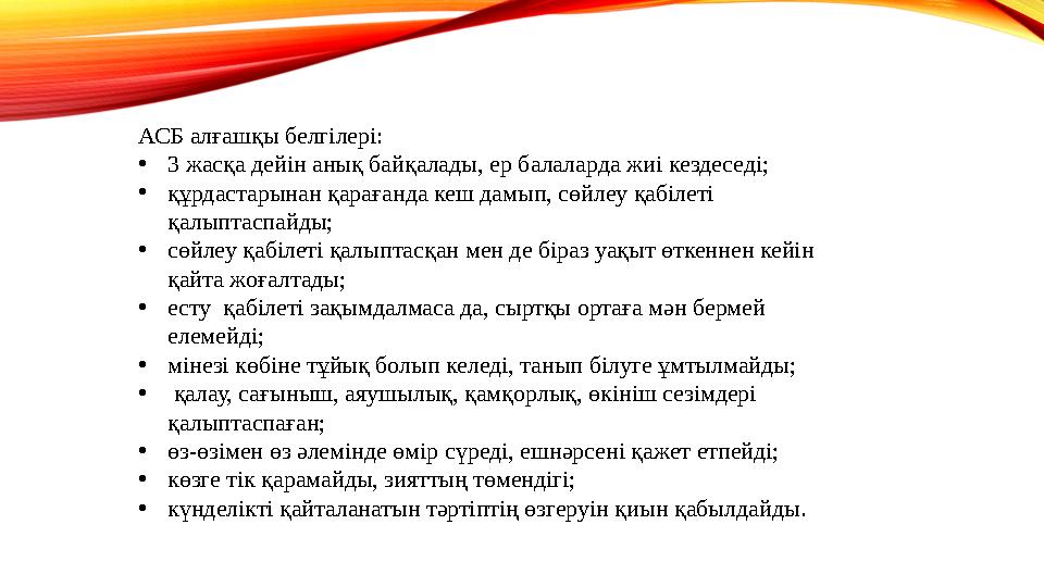 АСБ алғашқы белгілері: •3 жасқа дейін анық байқалады, ер балаларда жиі кездеседі; •құрдастарынан қарағанда кеш дамып, сөйлеу қаб