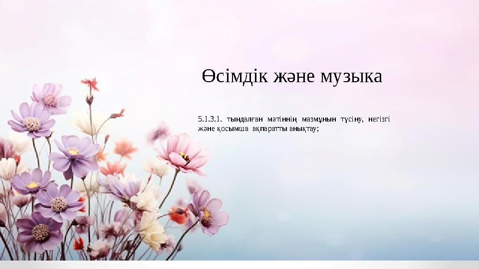 Өсімдік және музыка 5.1.3.1. тыңдалған мәтіннің мазмұнын түсіну, негізгі және қосымша ақпаратты анықтау;