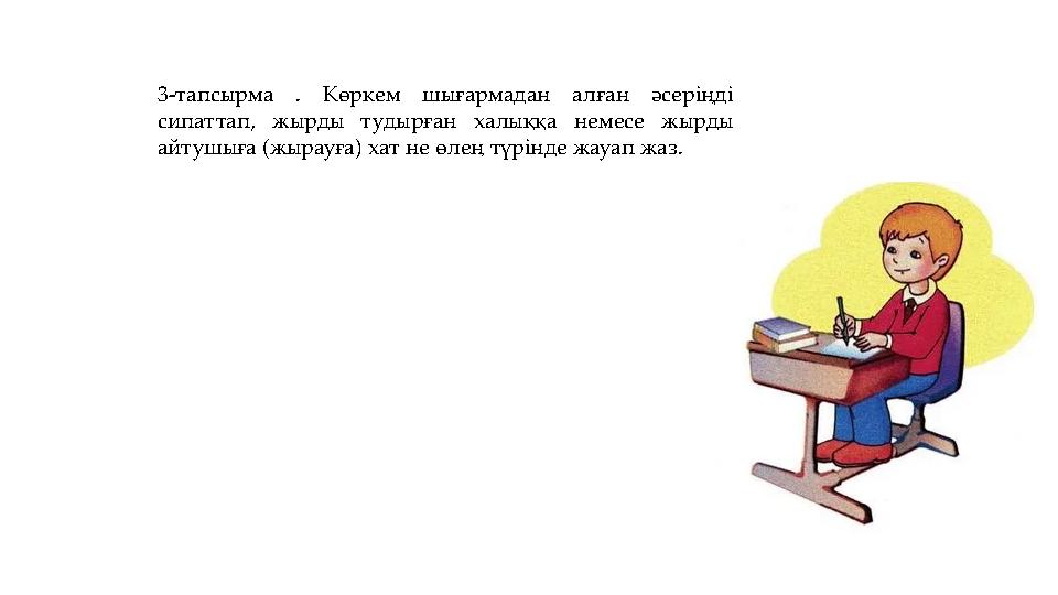 3-тапсырма . Көркем шығармадан алған әсеріңді сипаттап, жырды тудырған халыққа немесе жырды айтушыға (жырауға) хат не өлең түр
