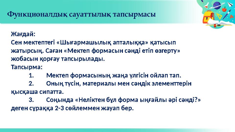 Функционалдық сауаттылық тапсырмасы Жағдай: Сен мектептегі «Шығармашылық апталыққа» қатысып жатырсың. Саған «Мектеп формасын сә