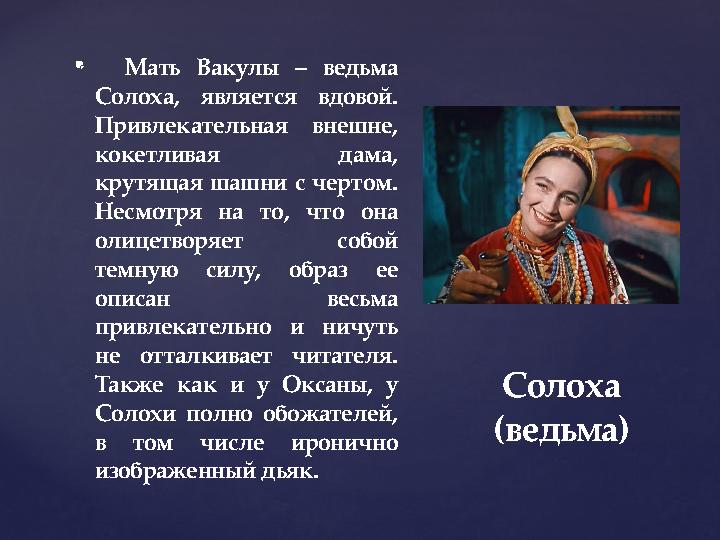 {  Мать Вакулы – ведьма Солоха, является вдовой. Привлекательная внешне, кокетливая дама, крутящая шашни с чертом. Несмо