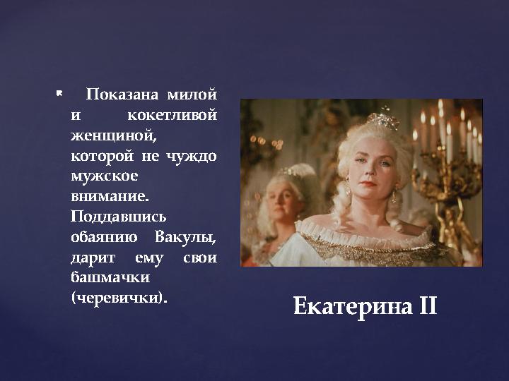 {  Показана милой и кокетливой женщиной, которой не чуждо мужское внимание. Поддавшись обаянию Вакулы, дарит ему свои