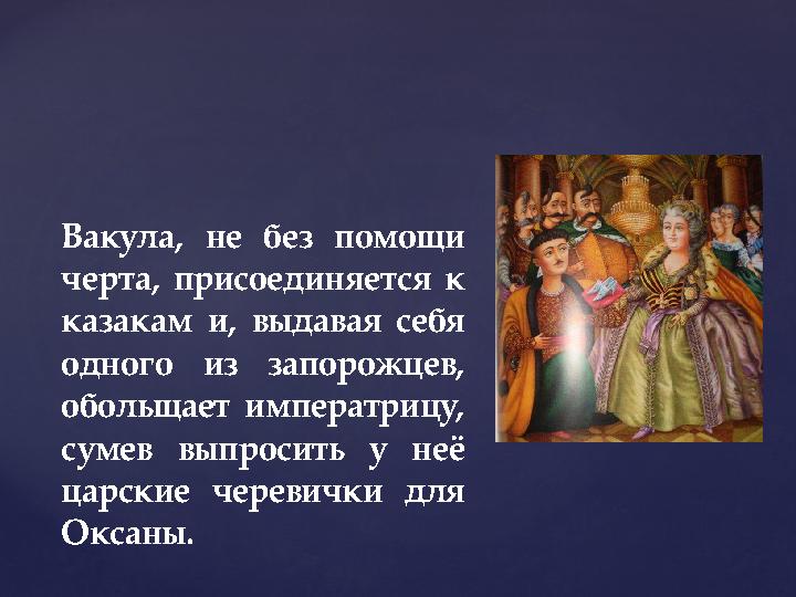 Вакула, не без помощи черта, присоединяется к казакам и, выдавая себя одного из запорожцев, обольщает императрицу, сумев вы