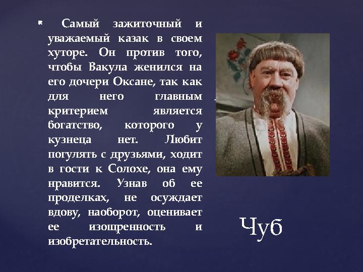 {  Самый зажиточный и уважаемый казак в своем хуторе. Он против того, чтобы Вакула женился на его дочери Оксане, так как