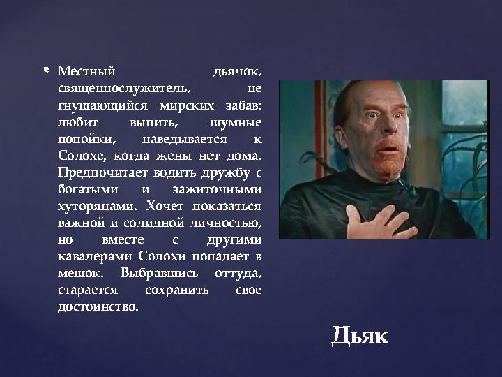 {  Местный дьячок, священнослужитель, не гнушающийся мирских забав: любит выпить, шумные попойки, наведывается к Солохе, к