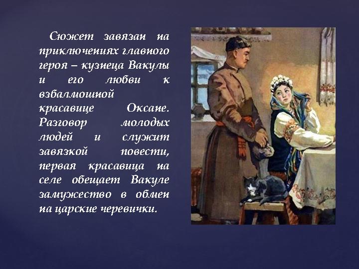 Сюжет завязан на приключениях главного героя – кузнеца Вакулы и его любви к взбалмошной красавице Оксане. Разговор молоды