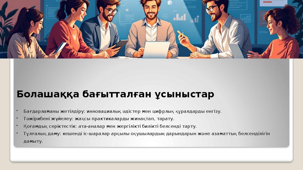 Болашаққа бағытталған ұсыныстар •Бағдарламаны жетілдіру: инновациялық әдістер мен цифрлық құралдарды енгізу. •Тәжірибені жүйелеу