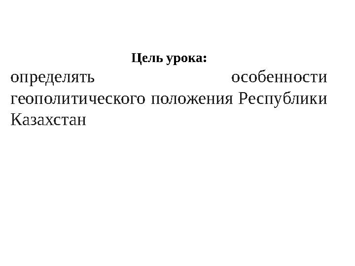 Цель урока: определять особенности геополитического положения Республики Казахстан