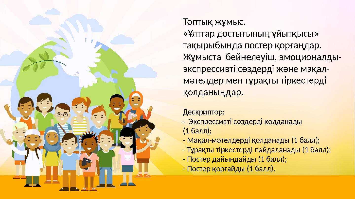Топтық жұмыс. «Ұлттар достығының ұйытқысы» тақырыбында постер қорғаңдар. Жұмыста бейнелеуіш, эмоционалды- экспрессивті сөздер