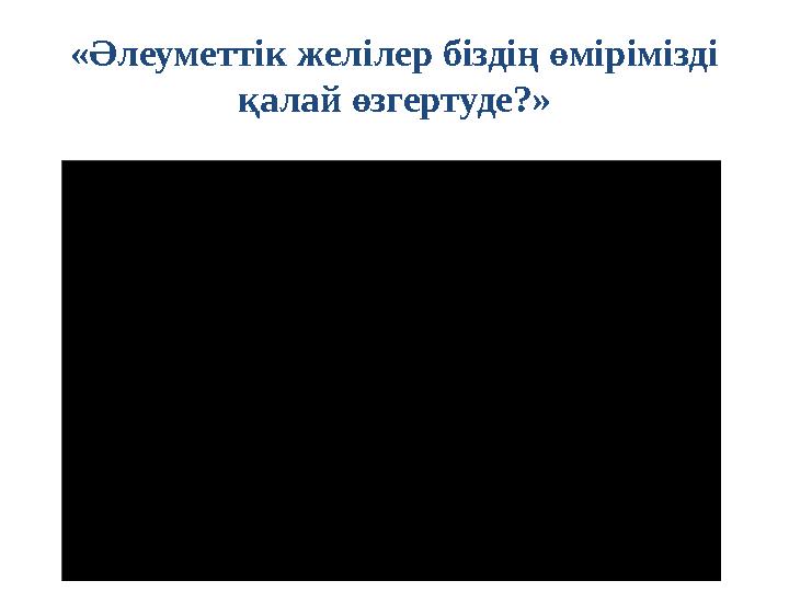«Әлеуметтік желілер біздің өмірімізді қалай өзгертуде?»
