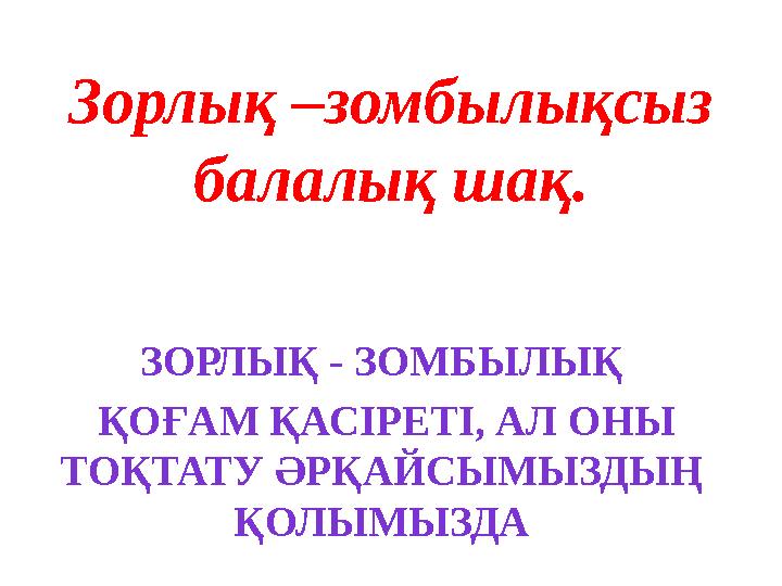 Зорлық –зомбылықсыз балалық шақ. ЗОРЛЫҚ - ЗОМБЫЛЫҚ ҚОҒАМ ҚАСІРЕТІ, АЛ ОНЫ ТОҚТАТУ ӘРҚАЙСЫМЫЗДЫҢ ҚОЛЫМЫЗДА