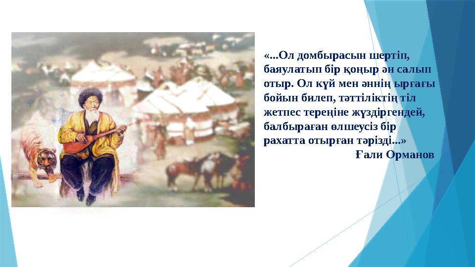 «...Ол домбырасын шертіп, баяулатып бір қоңыр ән салып отыр. Ол күй мен әннің ырғағы бойын билеп, тәттіліктің тіл жетпес тер