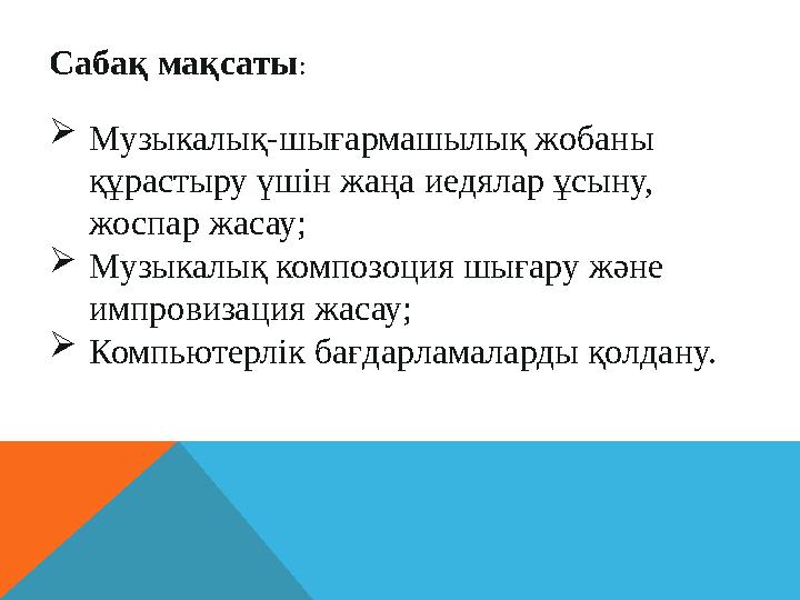 Сабақ мақсаты: Музыкалық-шығармашылық жобаны құрастыру үшін жаңа иедялар ұсыну, жоспар жасау; Музыкалық композоция шығару жә