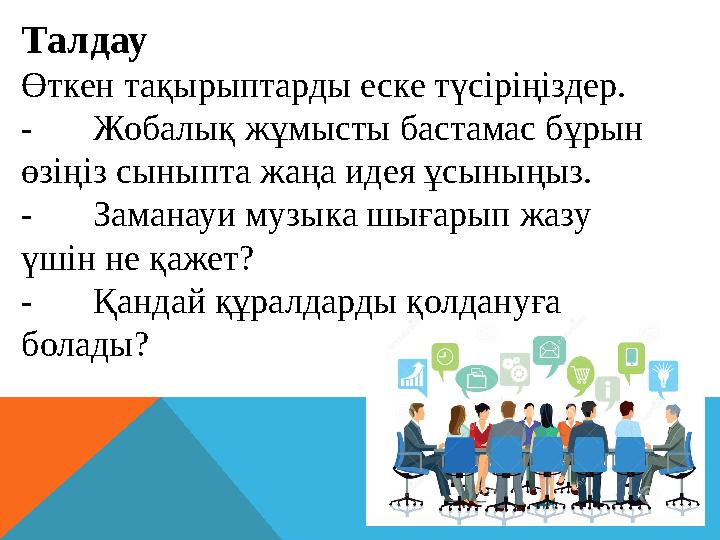 Талдау Өткен тақырыптарды еске түсіріңіздер. -Жобалық жұмысты бастамас бұрын өзіңіз сыныпта жаңа идея ұсыныңыз. -Заманауи муз