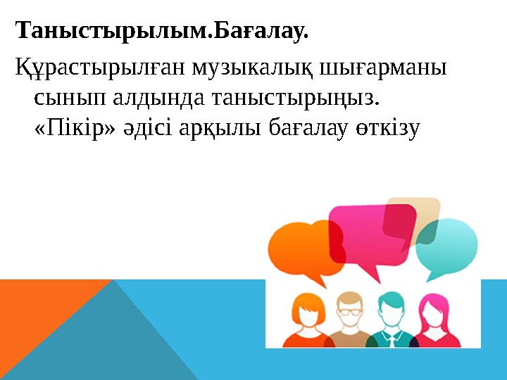 Таныстырылым.Бағалау. Құрастырылған музыкалық шығарманы сынып алдында таныстырыңыз. «Пікір» әдісі арқылы бағалау өткізу
