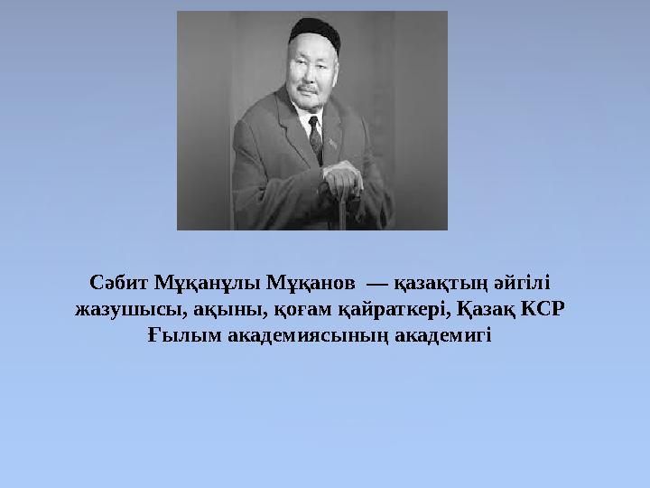 Сәбит Мұқанұлы Мұқанов — қазақтың әйгілі жазушысы, ақыны, қоғам қайраткері, Қазақ КСР Ғылым академиясының академигі