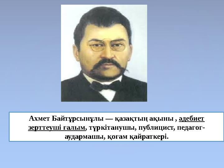 Ахмет Байтұрсынұлы — қазақтың ақыны , әдебиет зерттеуші ғалым, түркітанушы, публицист, педагог- аудармашы, қоғам қайраткері.