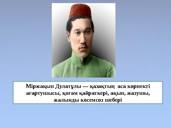 Міржақып Дулатұлы — қазақтың аса көрнекті ағартушысы, қоғам қайраткері, ақын, жазушы, жалынды көсемсөз шебері