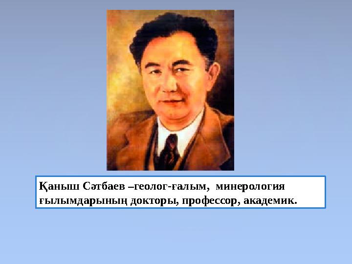 Қаныш Сәтбаев –геолог-ғалым, минерология ғылымдарының докторы, профессор, академик.