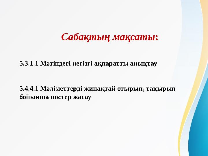 Сабақтың мақсаты: 5.3.1.1 Мәтіндегі негізгі ақпаратты анықтау 5.4.4.1 Мәліметтерді жинақтай отырып, тақырып бойынша постер жа