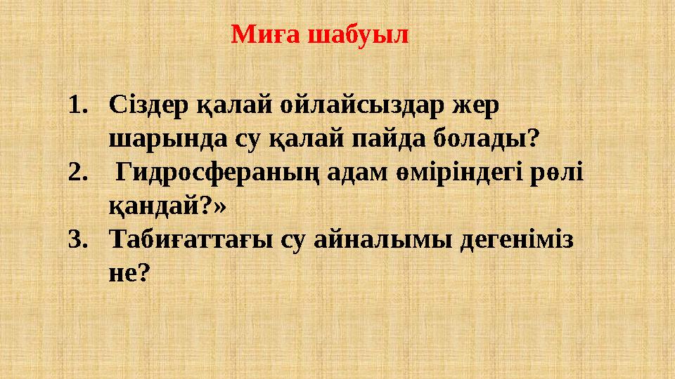 1.Сіздер қалай ойлайсыздар жер шарында су қалай пайда болады? 2. Гидросфераның адам өміріндегі рөлі қандай?» 3.Табиғаттағы су