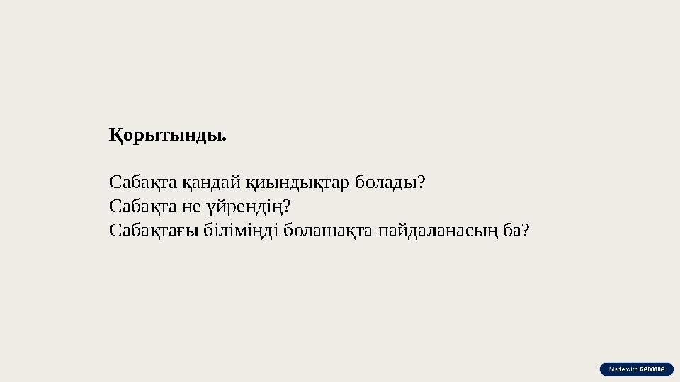 Қорытынды. Сабақта қандай қиындықтар болады? Сабақта не үйрендің? Сабақтағы біліміңді болашақта пайдаланасың ба?