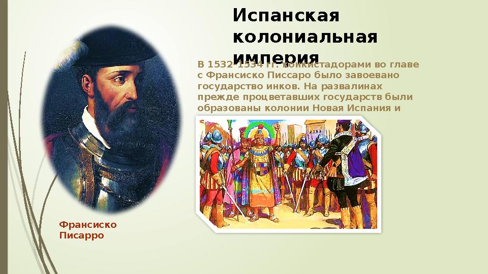 Испанская колониальная империя В 1532–1534 гг. конкистадорами во главе с Франсиско Писсаро было завоевано государство инков.