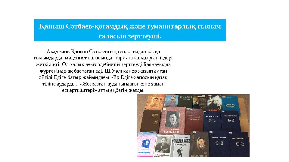 Қаныш Сәтбаев-қоғамдық және гуманитарлық ғылым саласын зерттеуші. Академик Қаныш Сәтбаевтың геологиядан басқа ғылымдарда, мәде