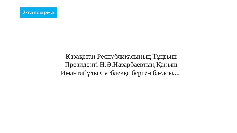 Қазақстан Республикасының Тұңғыш Президенті Н.Ә.Назарбаевтың Қаныш Имантайұлы Сәтбаевқа берген бағасы.... 2-тапсырма