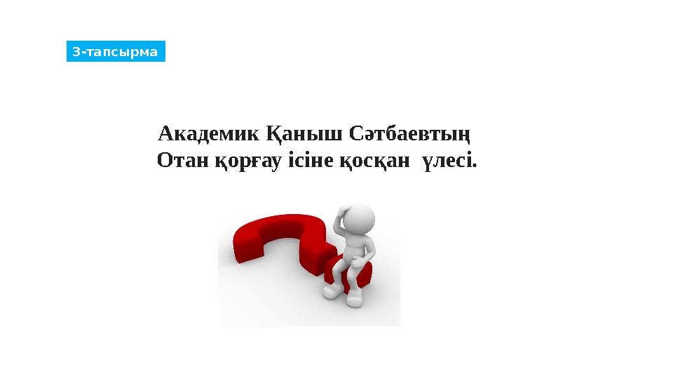 3-тапсырма Академик Қаныш Сәтбаевтың Отан қорғау ісіне қосқан үлесі.
