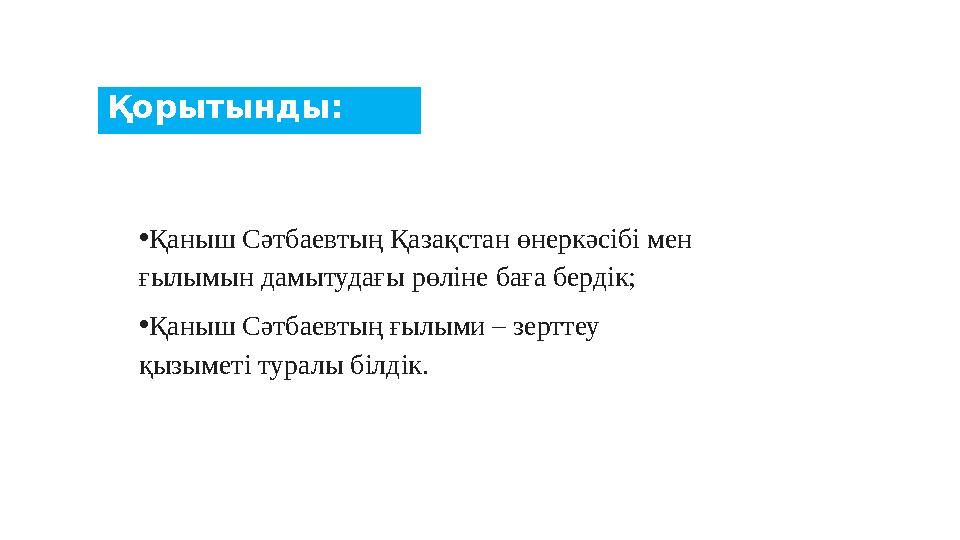Қорытынды: •Қаныш Сәтбаевтың Қазақстан өнеркәсібі мен ғылымын дамытудағы рөліне баға бердік; •Қаныш Сәтбаевтың ғылыми – зерттеу