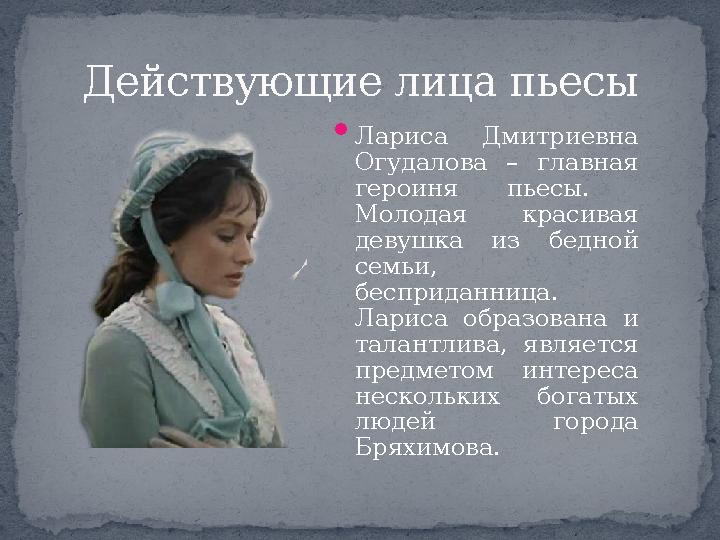 Действующие лица пьесы  Лариса Дмитриевна Огудалова – главная героиня пьесы. Молодая красивая девушка из бедной семьи, б