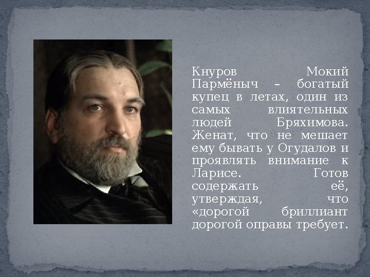 Кнуров Мокий Пармёныч – богатый купец в летах, один из самых влиятельных людей Бряхимова. Женат, что не мешает ему бывать