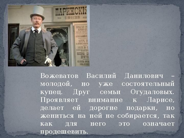 Вожеватов Василий Данилович – молодой, но уже состоятельный купец. Друг семьи Огудаловых. Проявляет внимание к Ларисе, делае