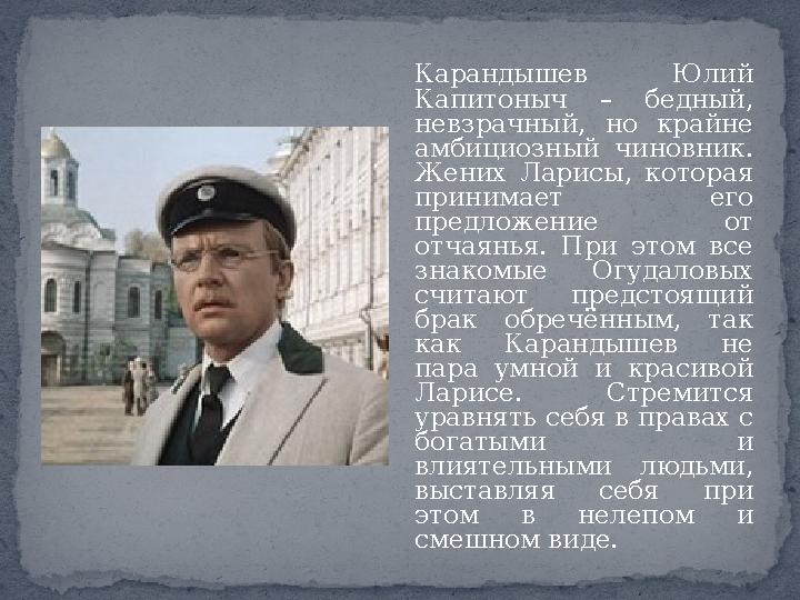 Карандышев Юлий Капитоныч – бедный, невзрачный, но крайне амбициозный чиновник. Жених Ларисы, которая принимает его предло