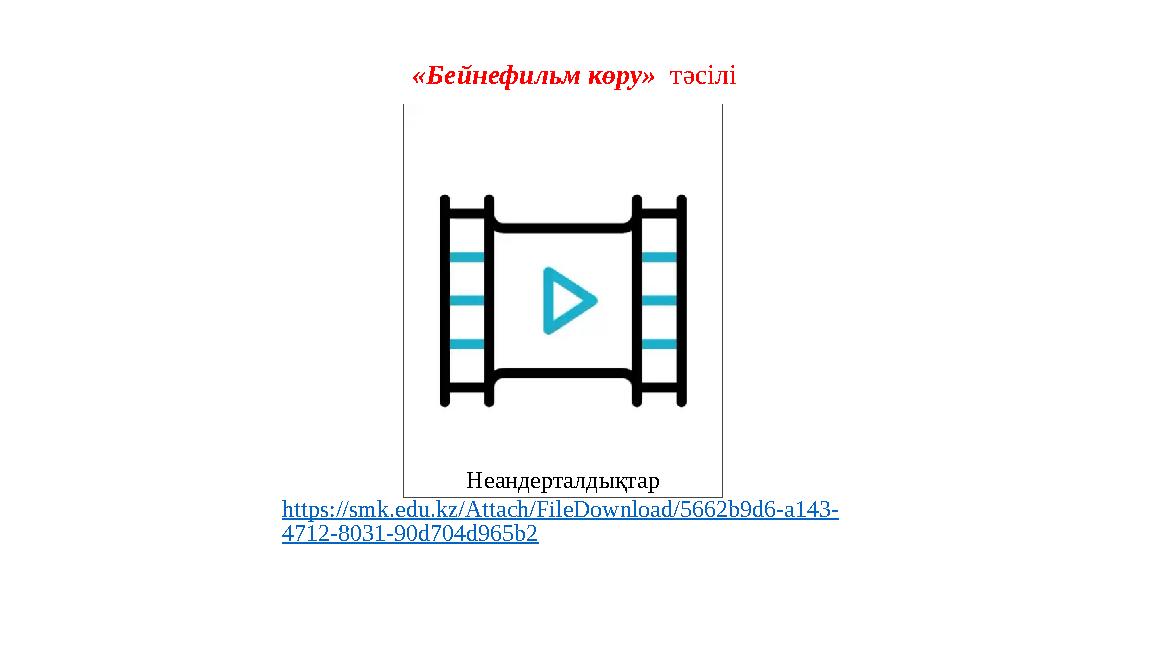 «Бейнефильм көру» тәсілі Неандерталдықтар https://smk.edu.kz/Attach/FileDownload/5662b9d6-a143- 4712-8031-90d704d965b2