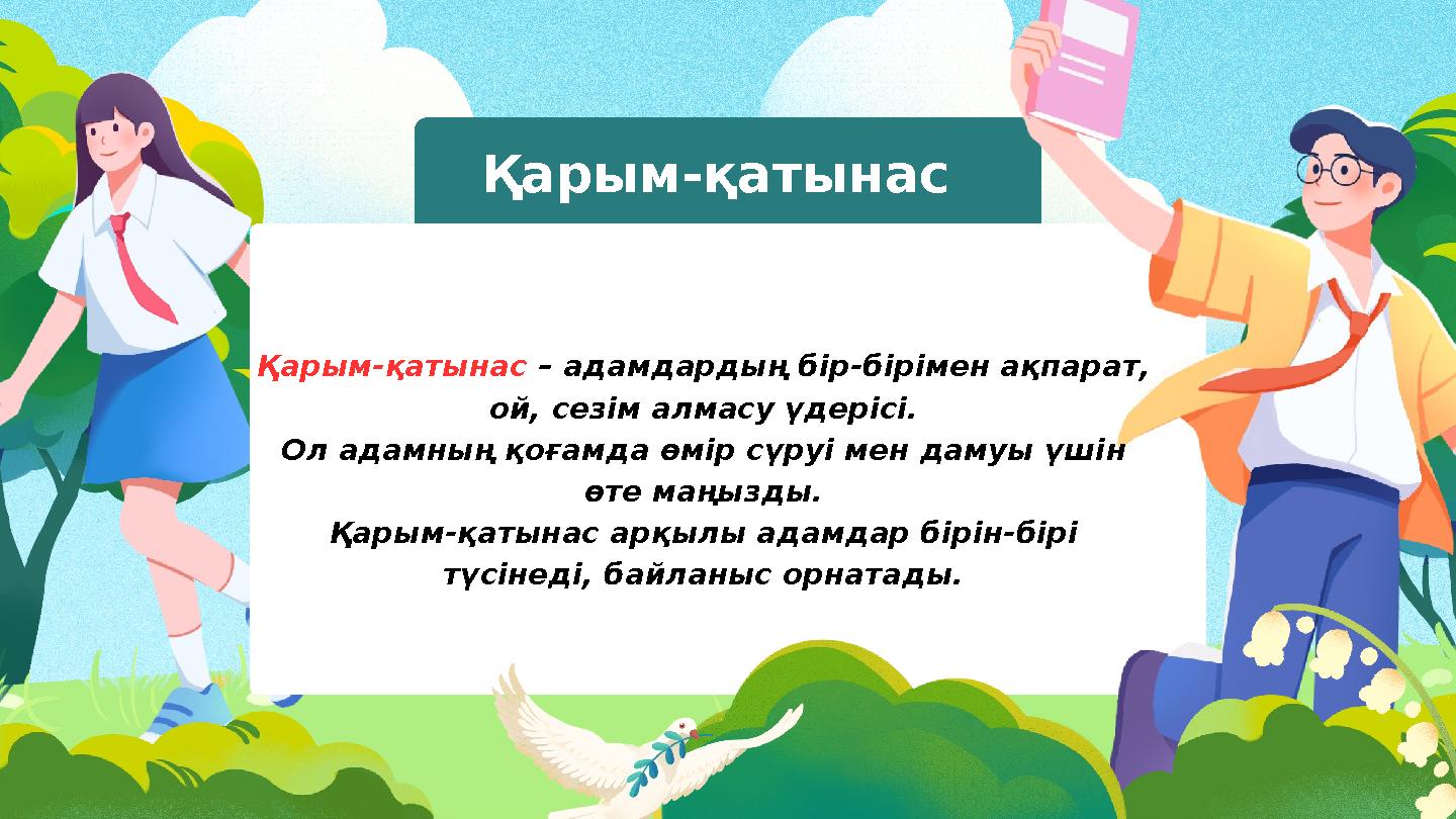 Қарым-қатынас Қарым-қатынас – адамдардың бір-бірімен ақпарат, ой, сезім алмасу үдерісі. Ол адамның қоғамда өмір сүруі мен даму