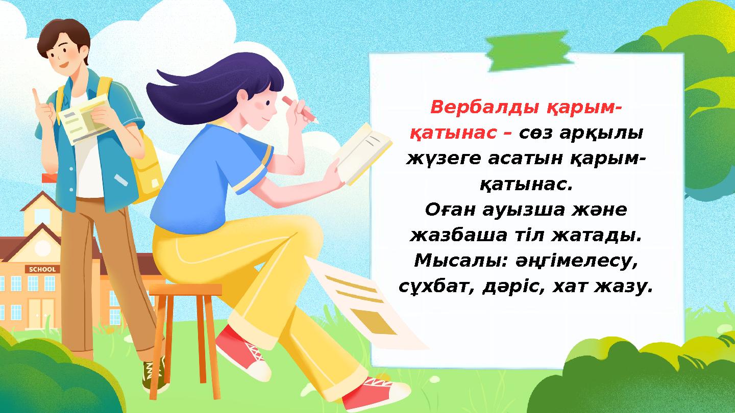 Вербалды қарым- қатынас – сөз арқылы жүзеге асатын қарым- қатынас. Оған ауызша және жазбаша тіл жатады. Мысалы: әңгімелесу, с