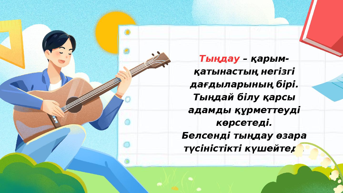 Тыңдау – қарым- қатынастың негізгі дағдыларының бірі. Тыңдай білу қарсы адамды құрметтеуді көрсетеді. Белсенді тыңдау өзара