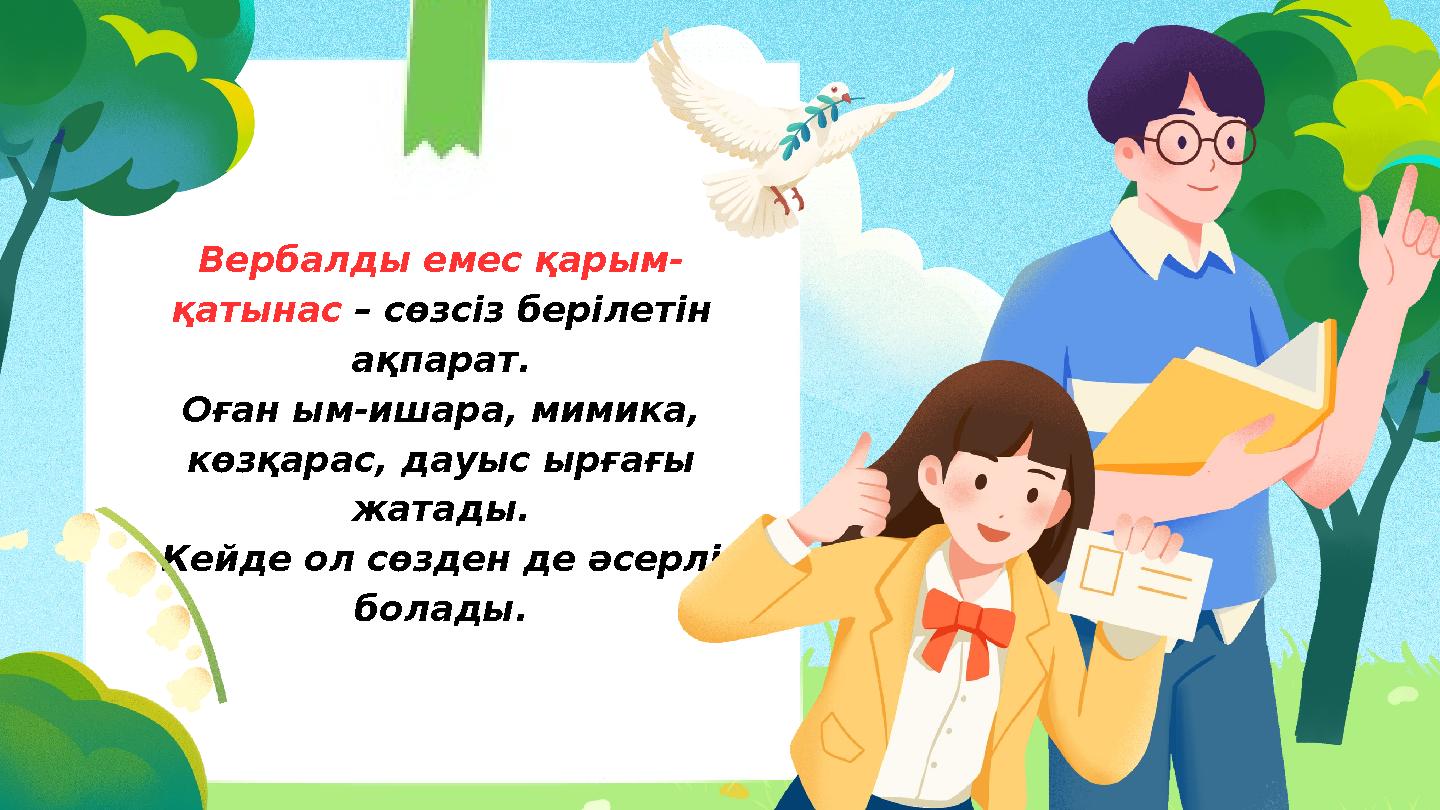 Вербалды емес қарым- қатынас – сөзсіз берілетін ақпарат. Оған ым-ишара, мимика, көзқарас, дауыс ырғағы жатады. Кейде ол сөзде