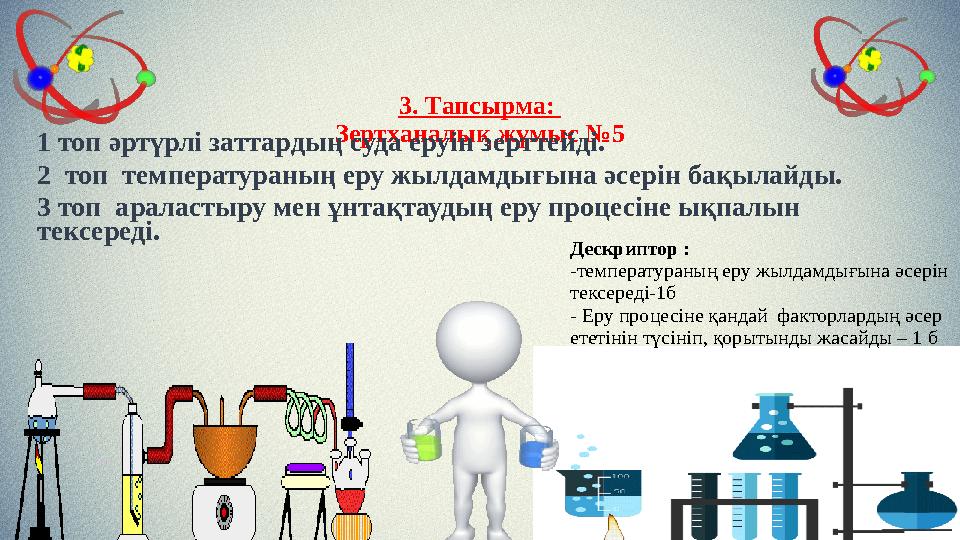 3. Тапсырма: Зертханалық жұмыс №5 1 топ әртүрлі заттардың суда еруін зерттейді. 2 топ температураның еру жылдамдығына әсерін