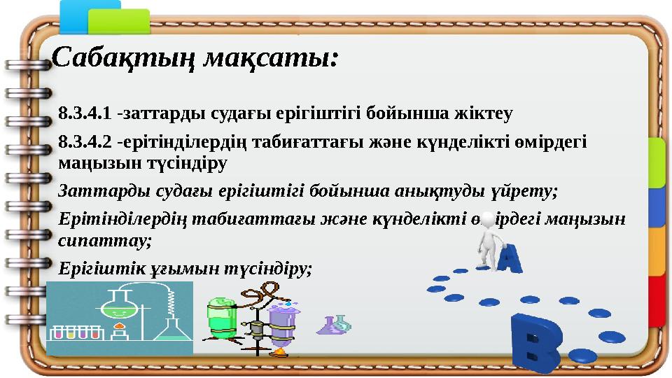 Сабақтың мақсаты: 8.3.4.1 -заттарды судағы ерігіштігі бойынша жіктеу 8.3.4.2 -ерітінділердің табиғаттағы және күнделікті өмірдег