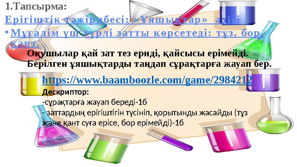 Оқушылар қай зат тез ериді, қайсысы ерімейді. Берілген ұяшықтарды таңдап сұрақтарға жауап бер. 1.Тапсырма: Ерігіштік тәжірибесі