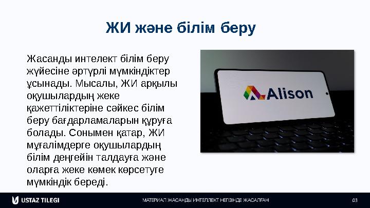 ЖИ және білім беру Жасанды интелект білім беру жүйесіне әртүрлі мүмкіндіктер ұсынады. Мысалы, ЖИ арқылы оқушылардың жеке қаж